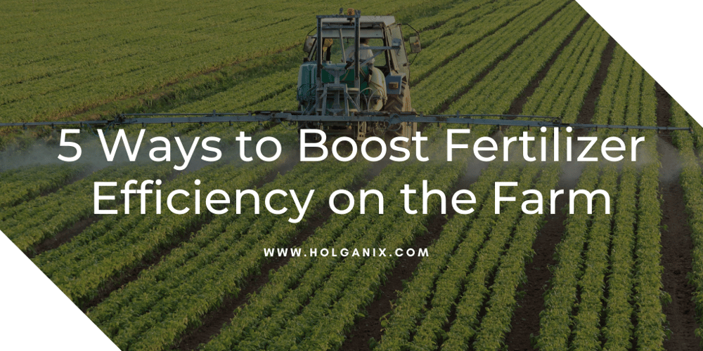 5 Ways to Boost Fertilizer Efficiency on the Farm